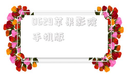 0629苹果影院手机版0608新视觉影院青苹果在线观看