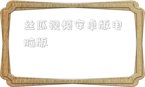 丝瓜视频安卓版电脑版精软汇app官方最新版